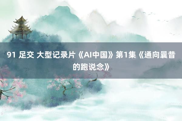 91 足交 大型记录片《AI中国》第1集《通向曩昔的跑说念》