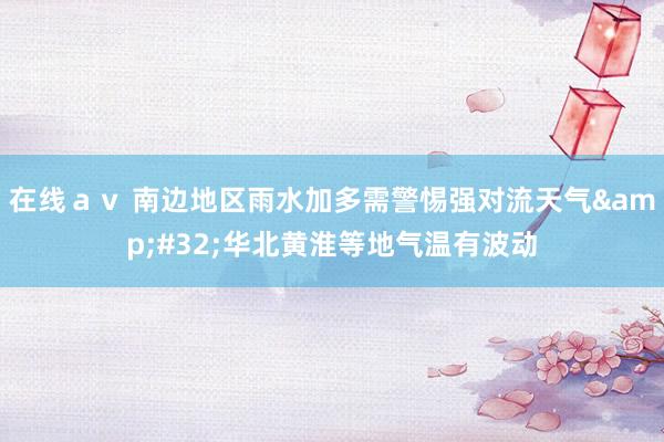在线ａｖ 南边地区雨水加多需警惕强对流天气&#32;华北黄淮等地气温有波动