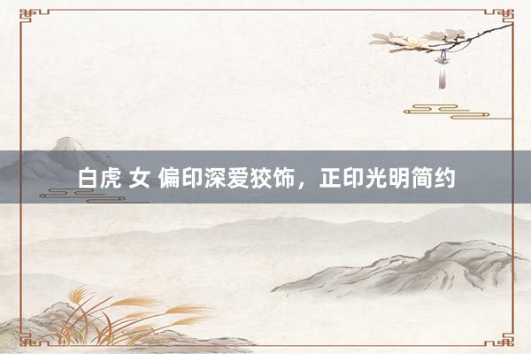 白虎 女 偏印深爱狡饰，正印光明简约