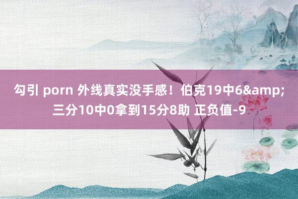 勾引 porn 外线真实没手感！伯克19中6&三分10中0拿到15分8助 正负值-9