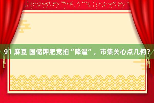 91 麻豆 国储钾肥竞拍“降温”，市集关心点几何？