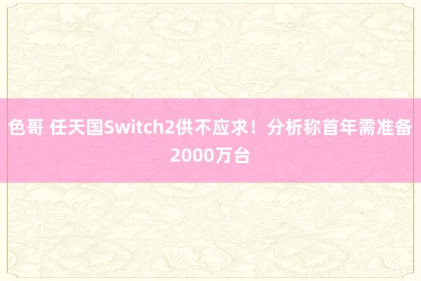 色哥 任天国Switch2供不应求！分析称首年需准备2000万台